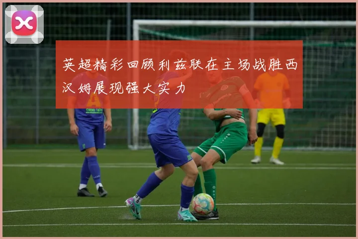 英超精彩回顾利兹联在主场战胜西汉姆展现强大实力