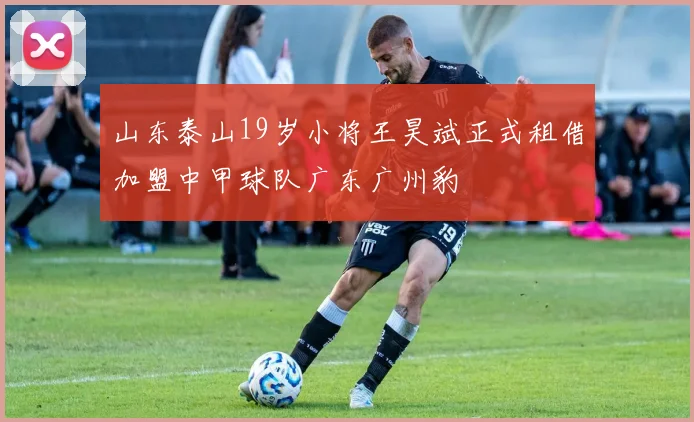山东泰山19岁小将王昊斌正式租借加盟中甲球队广东广州豹