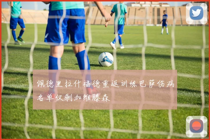 佩德里拉什福德重返训练巴萨伤病名单仅剩加维滕森