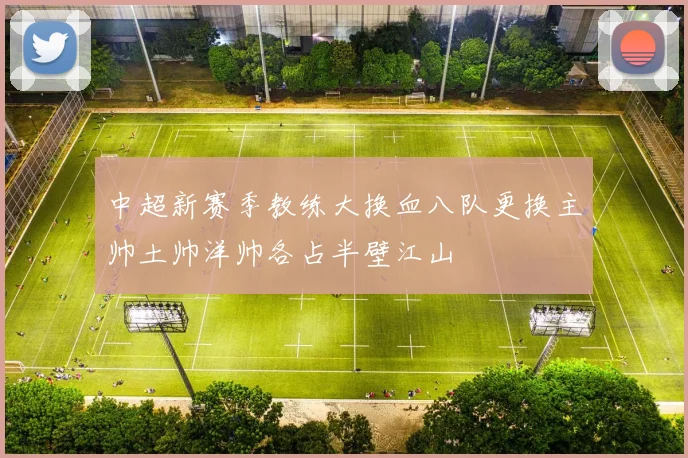 中超新赛季教练大换血八队更换主帅土帅洋帅各占半壁江山