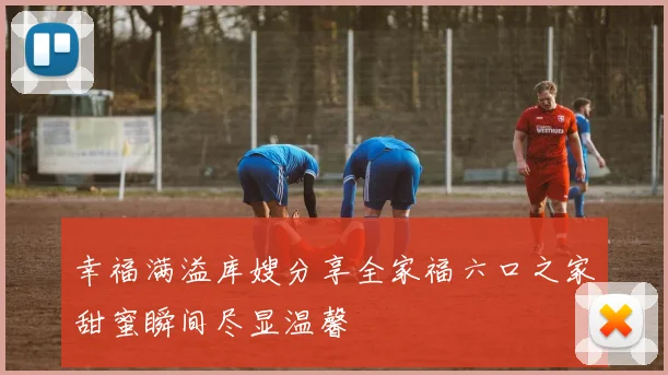 幸福满溢库嫂分享全家福六口之家甜蜜瞬间尽显温馨