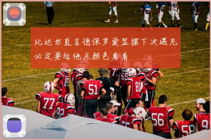 比达尔直言德保罗爱显摆下次遇见必定要给他点颜色看看
