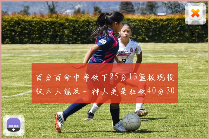 百分百命中率砍下25分13篮板现役仅六人能及一神人更是狂砍40分30篮板大三元
