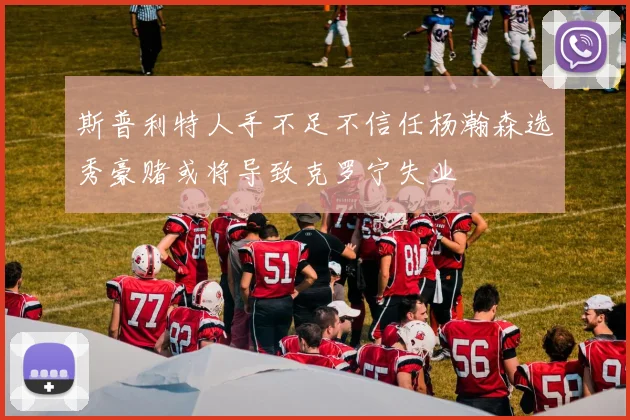 斯普利特人手不足不信任杨瀚森选秀豪赌或将导致克罗宁失业