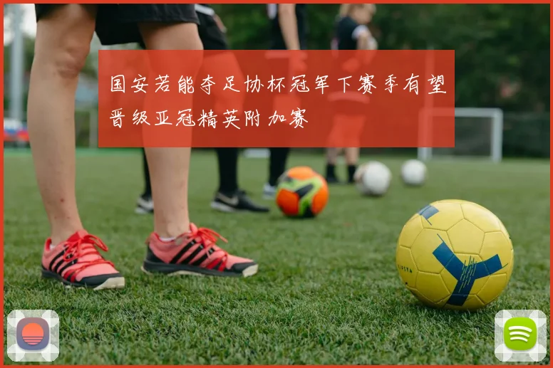 国安若能夺足协杯冠军下赛季有望晋级亚冠精英附加赛