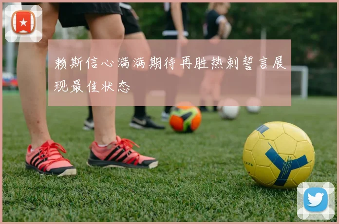 赖斯信心满满期待再胜热刺誓言展现最佳状态