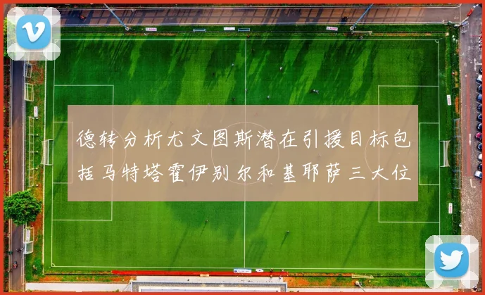 德转分析尤文图斯潜在引援目标包括马特塔霍伊别尔和基耶萨三大位置补强方案