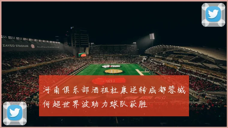 河南俱乐部酒祖杜康逆转成都蓉城何超世界波助力球队获胜