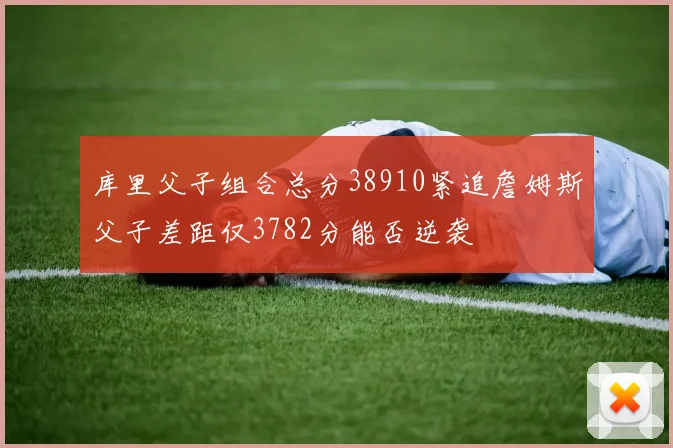 库里父子组合总分38910紧追詹姆斯父子差距仅3782分能否逆袭