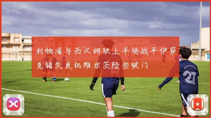 利物浦与西汉姆联上半场战平伊萨克错失良机维尔茨险些破门