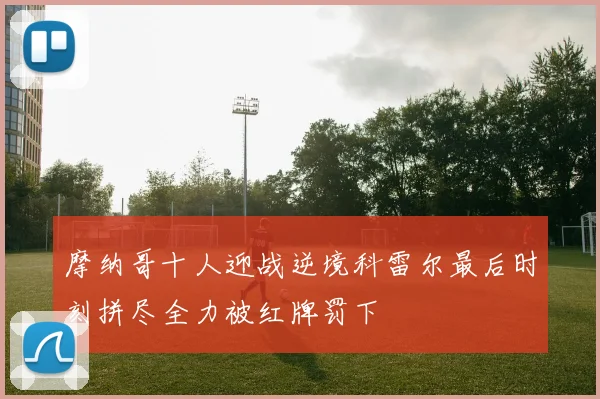 摩纳哥十人迎战逆境科雷尔最后时刻拼尽全力被红牌罚下