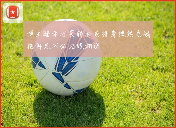 博主暗示方昊转会或将身披熟悉战袍再见不必泪眼相送