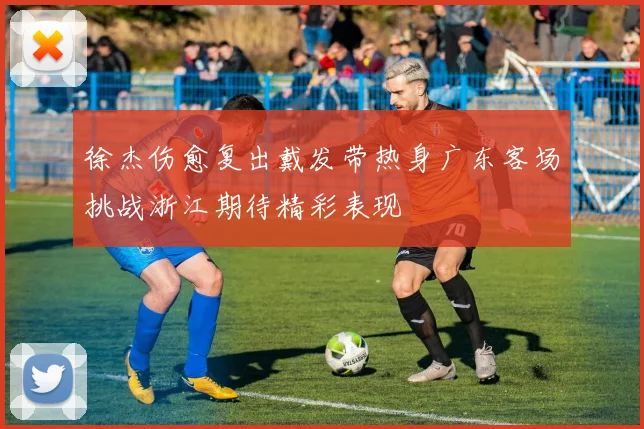 徐杰伤愈复出戴发带热身广东客场挑战浙江期待精彩表现
