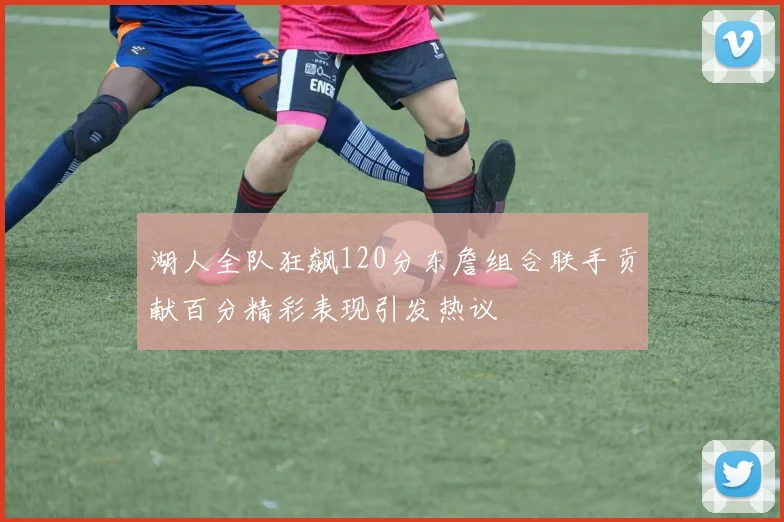 湖人全队狂飙120分东詹组合联手贡献百分精彩表现引发热议