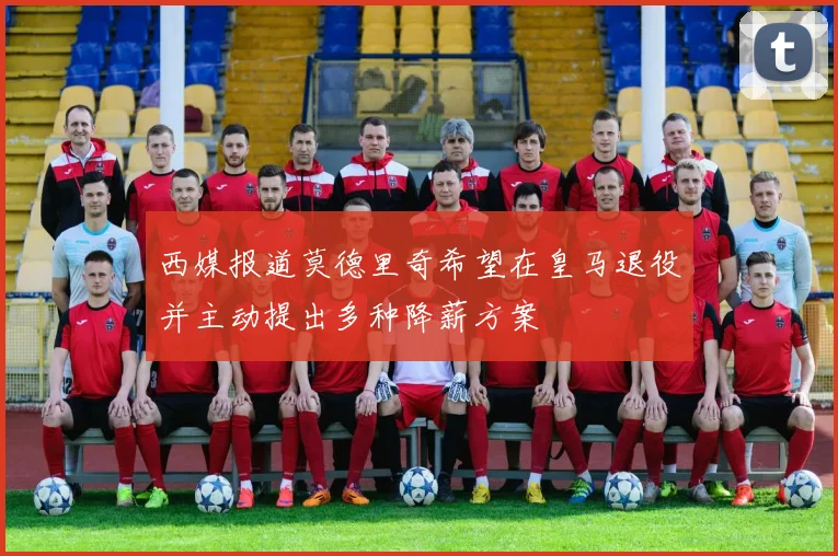 西媒报道莫德里奇希望在皇马退役并主动提出多种降薪方案