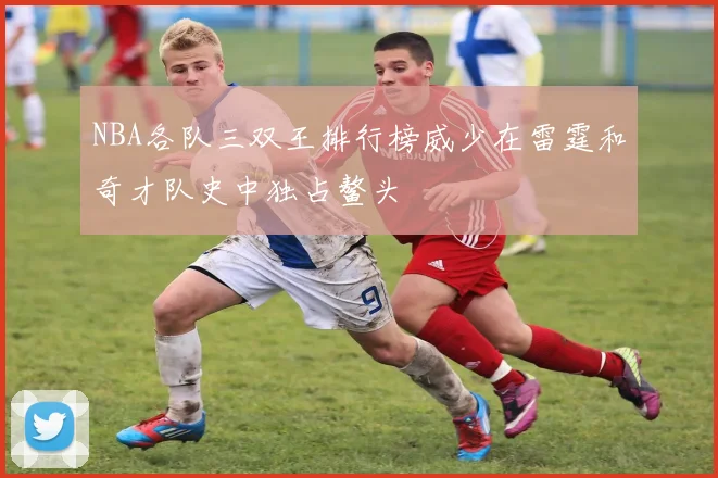 NBA各队三双王排行榜威少在雷霆和奇才队史中独占鳌头