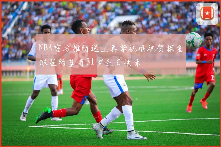 NBA官方推特送上真挚祝福祝贺掘金球星约基奇31岁生日快乐