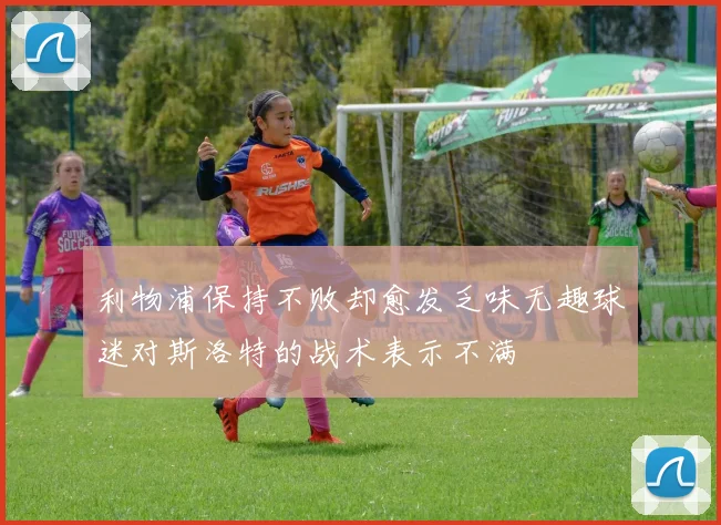 利物浦保持不败却愈发乏味无趣球迷对斯洛特的战术表示不满