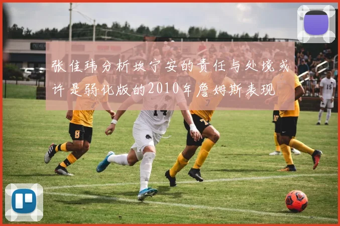 张佳玮分析坎宁安的责任与处境或许是弱化版的2010年詹姆斯表现