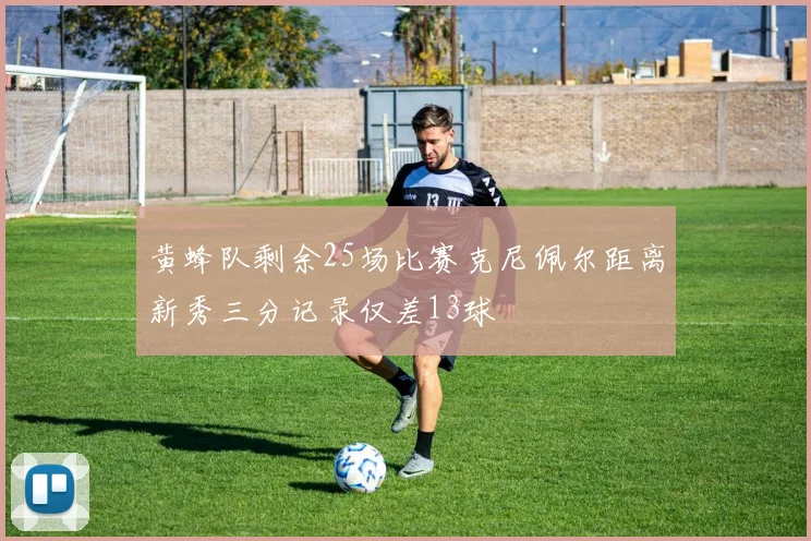 黄蜂队剩余25场比赛克尼佩尔距离新秀三分记录仅差13球