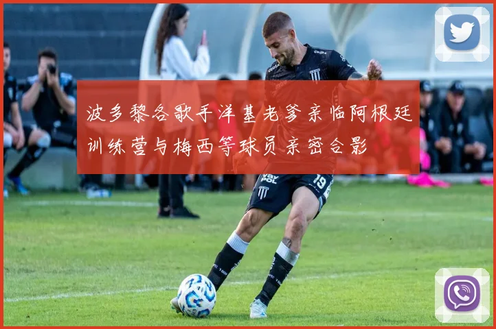 波多黎各歌手洋基老爹亲临阿根廷训练营与梅西等球员亲密合影