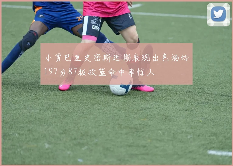 小贾巴里史密斯近期表现出色场均197分87板投篮命中率惊人