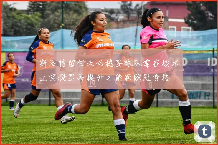 斯洛特留任未必稳妥球队需在战术上实现显著提升才能获欧冠资格