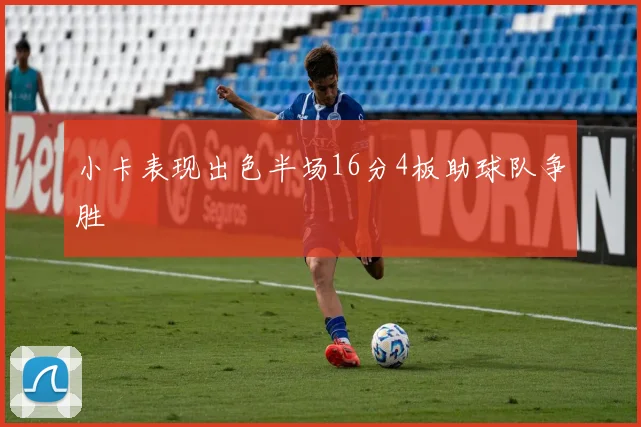 小卡表现出色半场16分4板助球队争胜
