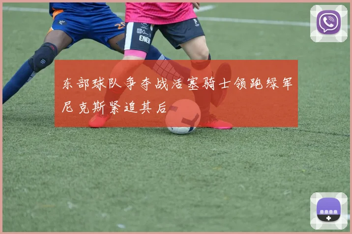 东部球队争夺战活塞骑士领跑绿军尼克斯紧追其后
