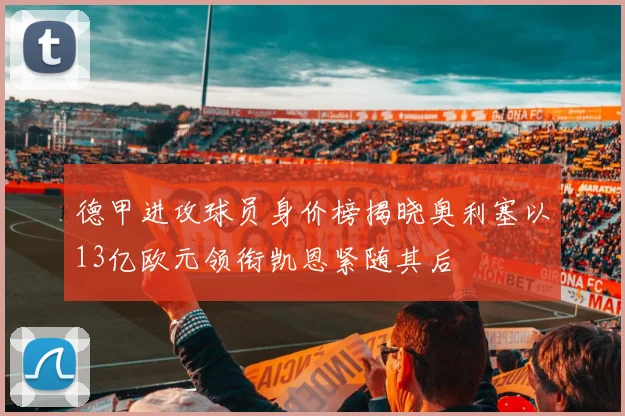 德甲进攻球员身价榜揭晓奥利塞以13亿欧元领衔凯恩紧随其后