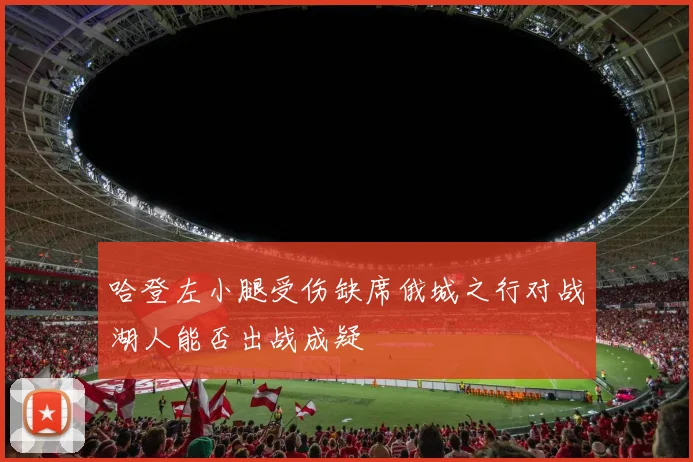 哈登左小腿受伤缺席俄城之行对战湖人能否出战成疑