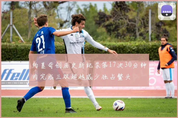 约基奇创历史新纪录第17次30分钟内完成三双超越威少独占鳌头