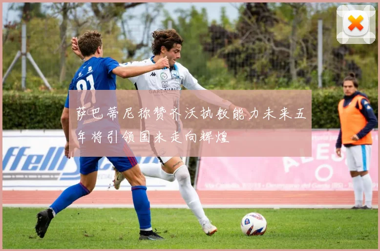 萨巴蒂尼称赞齐沃执教能力未来五年将引领国米走向辉煌