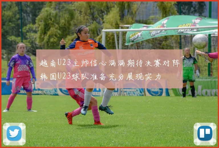 越南U23主帅信心满满期待决赛对阵韩国U23球队准备充分展现实力