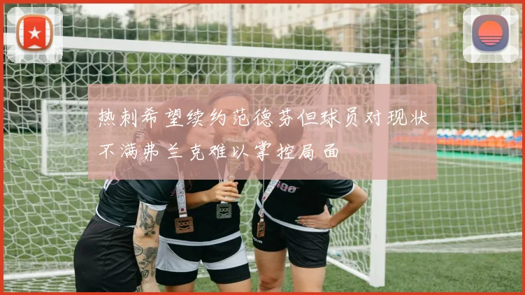 热刺希望续约范德芬但球员对现状不满弗兰克难以掌控局面