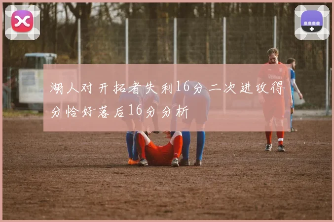 湖人对开拓者失利16分二次进攻得分恰好落后16分分析