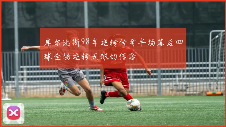 库尔比斯98年逆转传奇半场落后四球全场逆转五球的信念