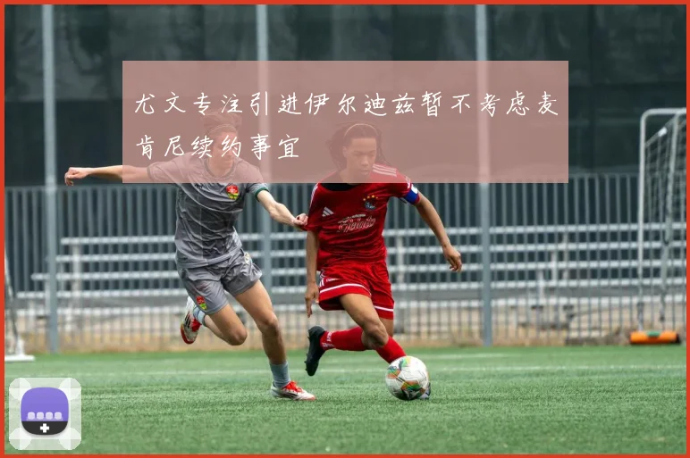 尤文专注引进伊尔迪兹暂不考虑麦肯尼续约事宜