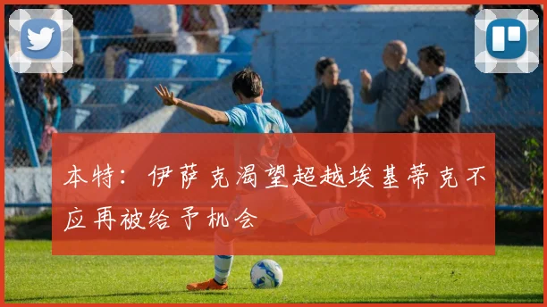 本特：伊萨克渴望超越埃基蒂克不应再被给予机会