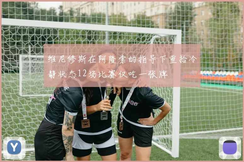 维尼修斯在阿隆索的指导下重拾冷静状态12场比赛仅吃一张牌