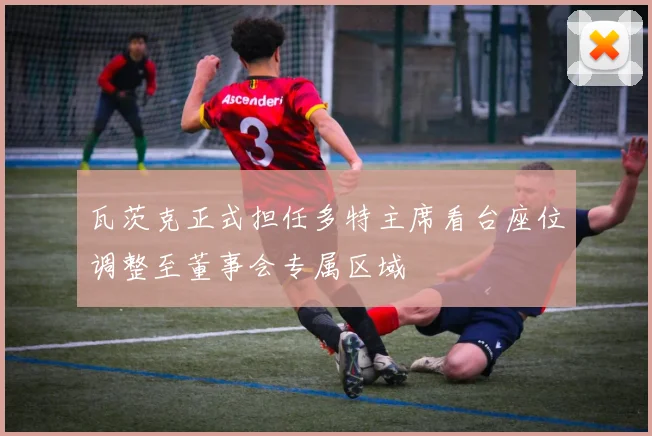 瓦茨克正式担任多特主席看台座位调整至董事会专属区域