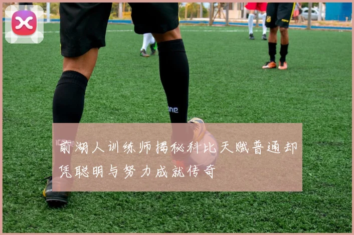 前湖人训练师揭秘科比天赋普通却凭聪明与努力成就传奇