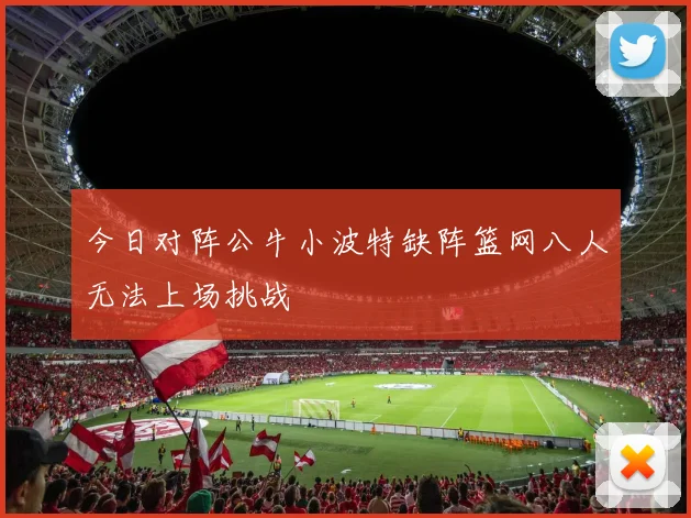 今日对阵公牛小波特缺阵篮网八人无法上场挑战