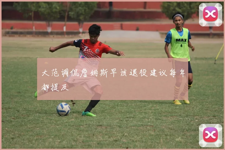 大范调侃詹姆斯早该退役建议每年都提及