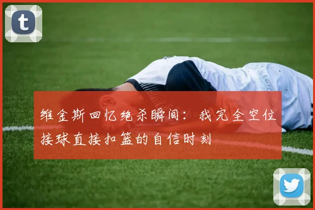 维金斯回忆绝杀瞬间：我完全空位接球直接扣篮的自信时刻