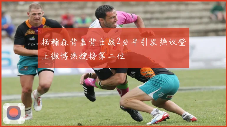 杨瀚森背靠背出战2分半引发热议登上微博热搜榜第二位