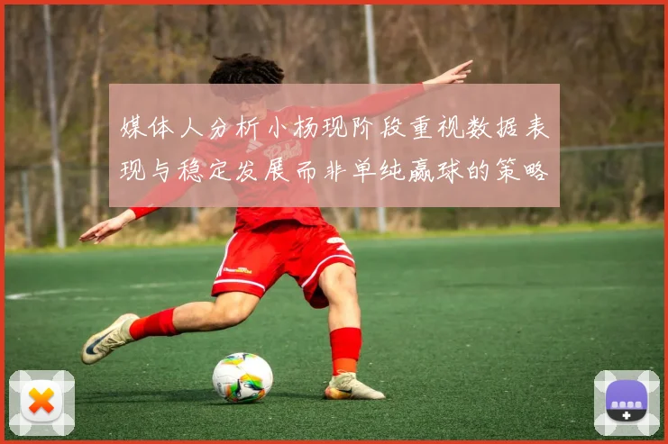 媒体人分析小杨现阶段重视数据表现与稳定发展而非单纯赢球的策略